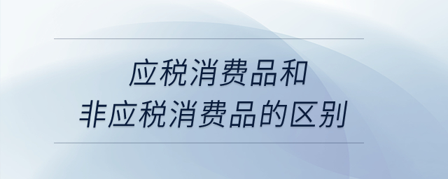 應(yīng)稅消費(fèi)品和非應(yīng)稅消費(fèi)品的區(qū)別？