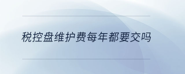 稅控盤維護(hù)費(fèi)每年都要交嗎