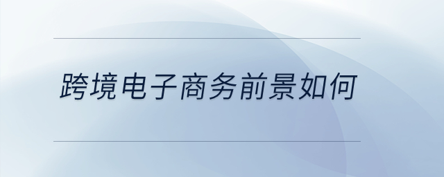 跨境電子商務(wù)前景如何,？