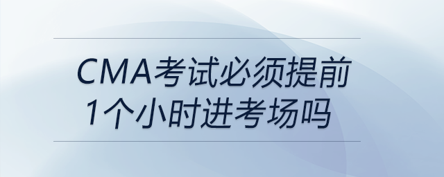 cma考試必須提前1個(gè)小時(shí)進(jìn)考場(chǎng)嗎