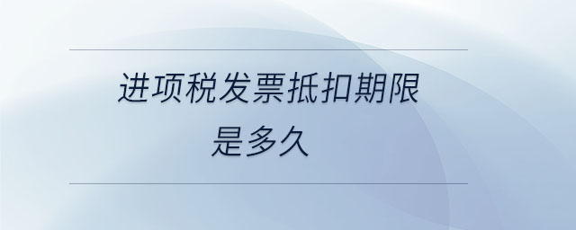 進(jìn)項(xiàng)稅發(fā)票抵扣期限是多久