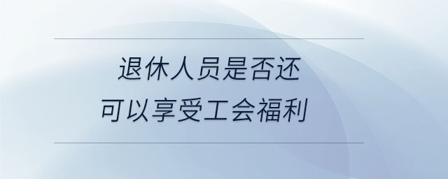 退休人員是否還可以享受工會福利