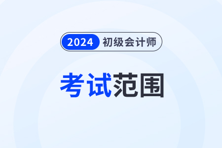 2024初級(jí)會(huì)計(jì)師考試范圍都有哪些,？考試大綱發(fā)了嗎,？