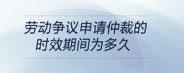 勞動爭議申請仲裁的時效期間為多久