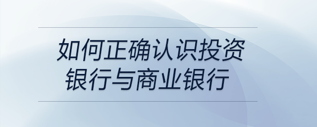 如何正確認(rèn)識(shí)投資銀行與商業(yè)銀行