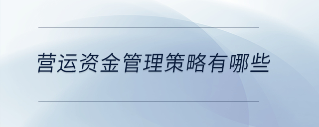 營(yíng)運(yùn)資金管理策略有哪些？