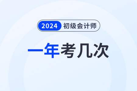 2024年初級會計考幾次？什么時候考試,？