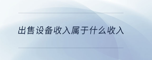 出售設(shè)備收入屬于什么收入