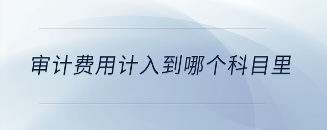 審計(jì)費(fèi)用計(jì)入到哪個(gè)科目里？