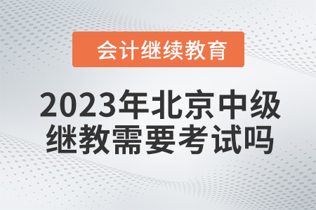 2023年北京中級會計繼續(xù)教育需要考試嗎,？