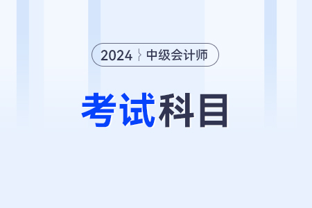 中級會計考試科目考什么？2024年的,？