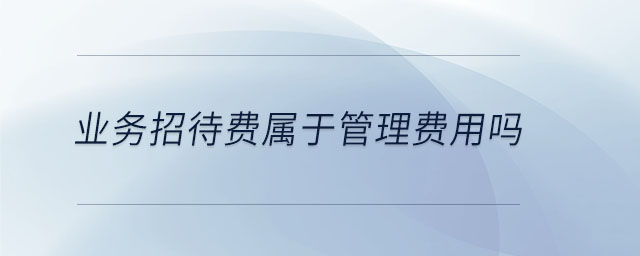 業(yè)務(wù)招待費(fèi)屬于管理費(fèi)用嗎