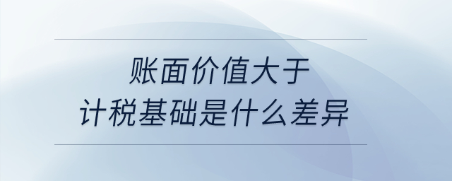 賬面價(jià)值大于計(jì)稅基礎(chǔ)是什么差異？