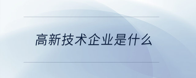 高新技術(shù)企業(yè)是什么,？