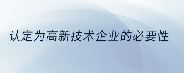 認(rèn)定為高新技術(shù)企業(yè)的必要性,？