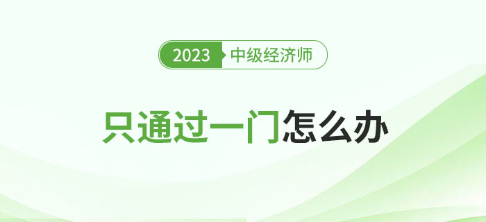 2023年中級經(jīng)濟(jì)師考試只通過一門怎么辦？