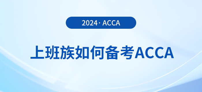 上班族如何備考2024年acca考試,？這份備考攻略請(qǐng)收好！