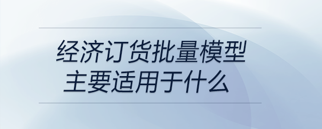 經(jīng)濟訂貨批量模型主要適用于什么