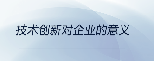 技術創(chuàng)新對企業(yè)的意義