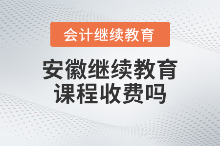 2023年安徽省會計繼續(xù)教育課程收費嗎,？