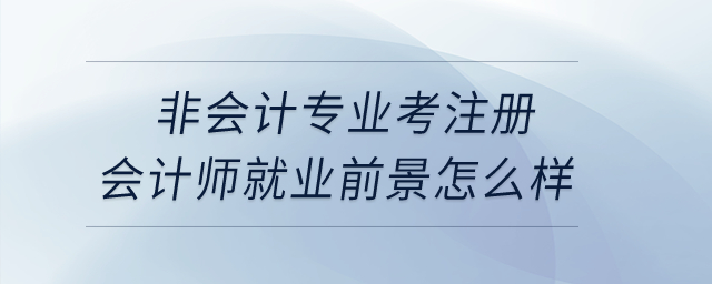 非會(huì)計(jì)專業(yè)考注冊(cè)會(huì)計(jì)師就業(yè)前景怎么樣,？
