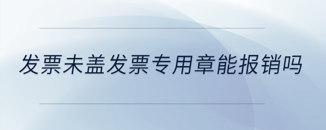 發(fā)票未蓋發(fā)票專用章能報銷嗎,？