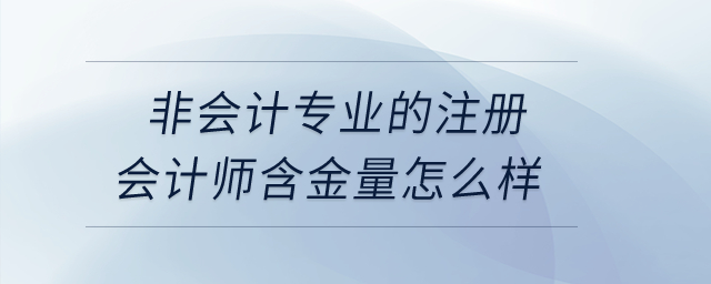 非會計專業(yè)的注冊會計師含金量怎么樣,？