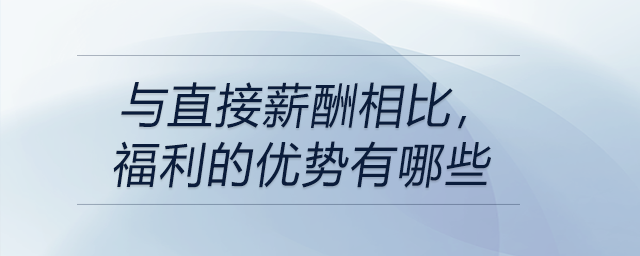 與直接薪酬相比，福利的優(yōu)勢(shì)有哪些