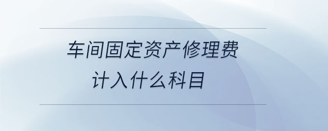 車間固定資產(chǎn)修理費(fèi)計(jì)入什么科目