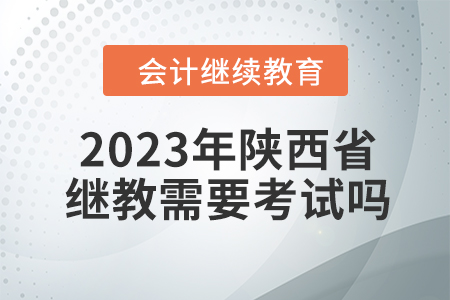 2023年陜西省會計繼續(xù)教育需要考試嗎,？