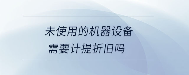 未使用的機器設(shè)備需要計提折舊嗎