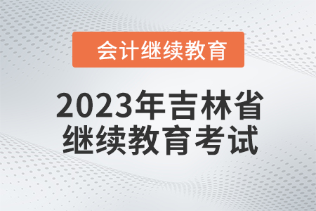 2023年吉林省會(huì)計(jì)人員繼續(xù)教育需要考試嗎,？
