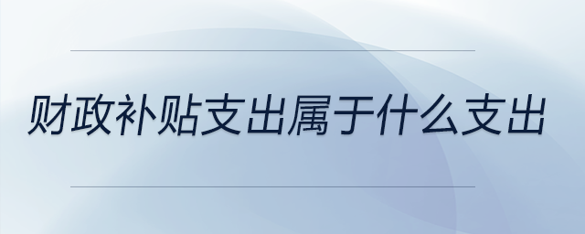 財(cái)政補(bǔ)貼支出屬于什么支出