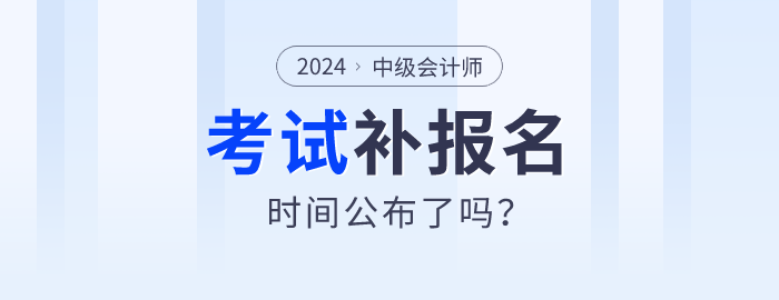 2024年中級(jí)會(huì)計(jì)師報(bào)名公布補(bǔ)報(bào)名時(shí)間了嗎,？