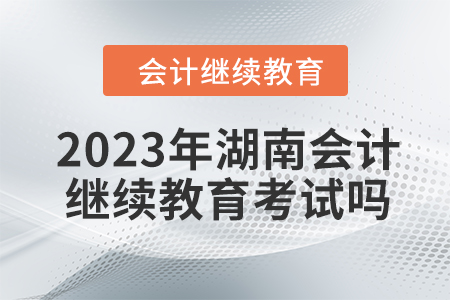 2023年湖南會計繼續(xù)教育考試嗎,？