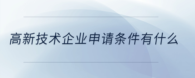 高新技術(shù)企業(yè)申請條件有什么,？