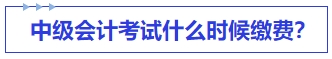 中級會計考試什么時候繳費,？