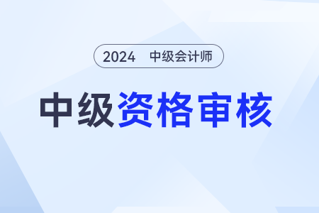 湖南省2024年中級會計師資格審核方式為系統(tǒng)審核