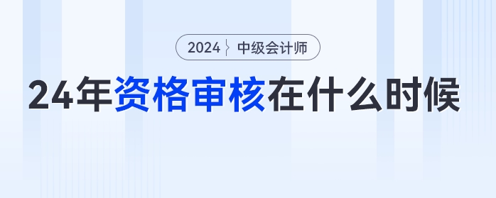 2024年中級(jí)會(huì)計(jì)考試什么時(shí)候進(jìn)行資格審核？