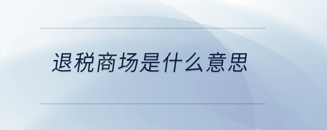 退稅商場(chǎng)是什么意思？