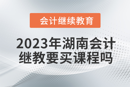 2023年湖南會計(jì)繼續(xù)教育要買課程嗎,？