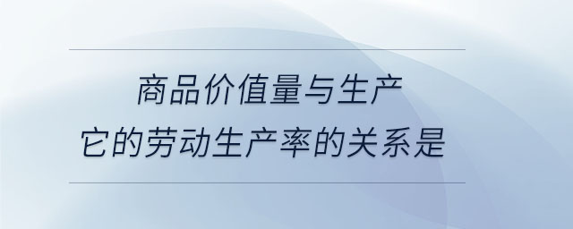 商品價值量與生產它的勞動生產率的關系是