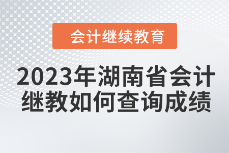 2023年湖南省會計繼續(xù)教育如何查詢成績,？