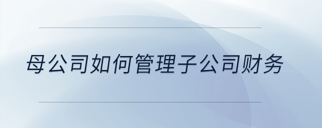 母公司如何管理子公司財務(wù),？