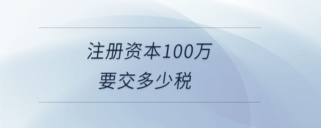 注冊資本100萬要交多少稅