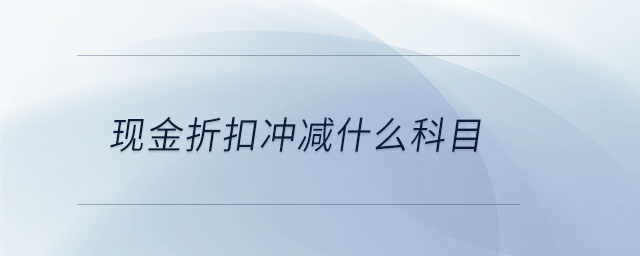 現(xiàn)金折扣沖減什么科目