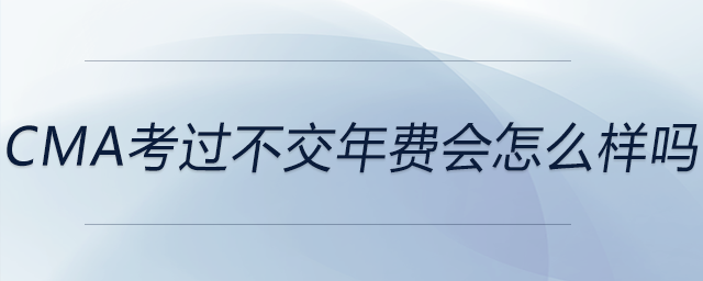 cma考過不交年費(fèi)會(huì)怎么樣嗎