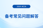 acca考試備考常見(jiàn)問(wèn)題解答,！2024年考生必看,！