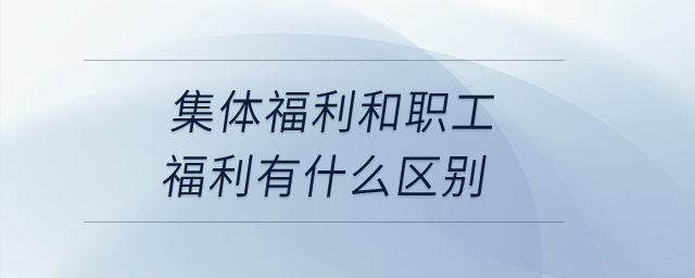 集體福利和職工福利有什么區(qū)別,？