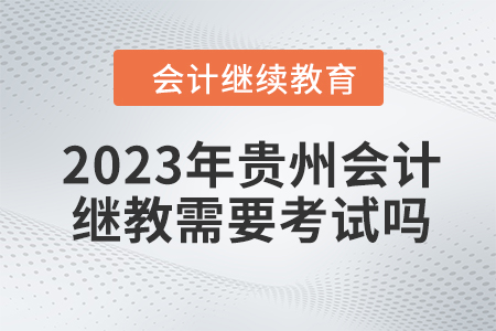 2023年貴州會計繼續(xù)教育需要考試嗎,？